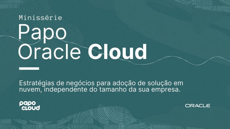 Minissérie Papo Oracle Cloud Estratégias de negócios para adoção de solução em nuvem, independente do tamanho da sua empresa.