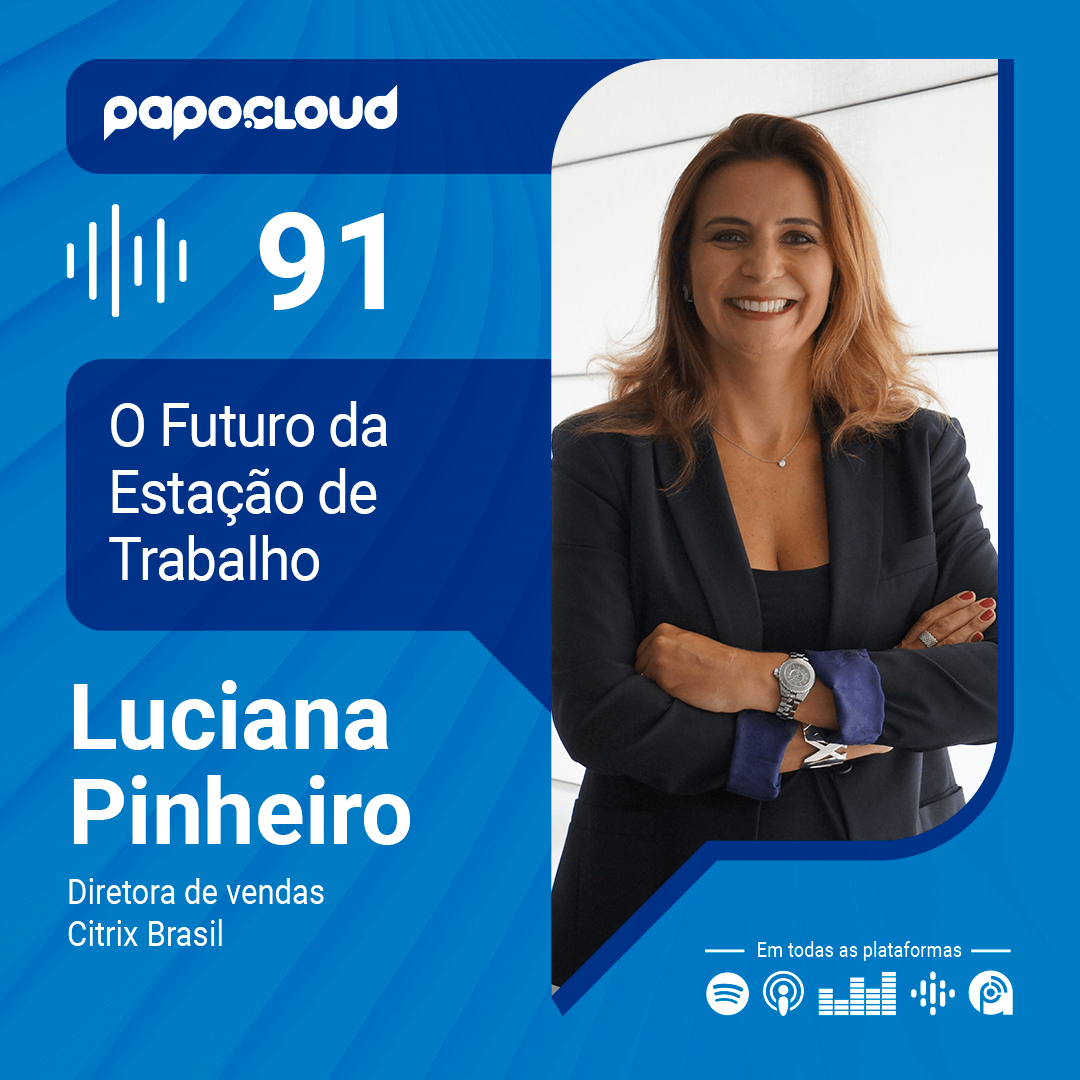 Papo Cloud 091 - O futuro da estação de trabalho - Luciana Pinheiro Diretora de vendas da Citrix Brasil