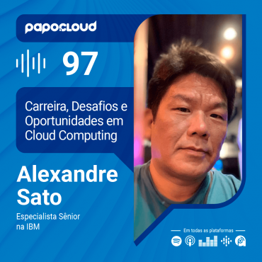 Papo Cloud 097 - Desafios e Oportunidades na carreira em Cloud Computing com Alexandre Sato - Especialista Sênior na IBM