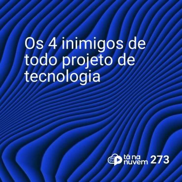 Tá Na Nuvem 273 - Os 4 inimigos de todo projeto de tecnologia