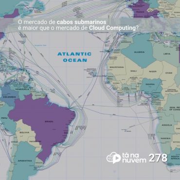 Tá Na Nuvem 278 - O mercado de Cabos Submarinos e a influência no mercado de Cloud Computing