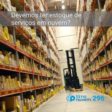 Tá Na Nuvem 296 - Devemos ter estoque de serviços em nuvem?