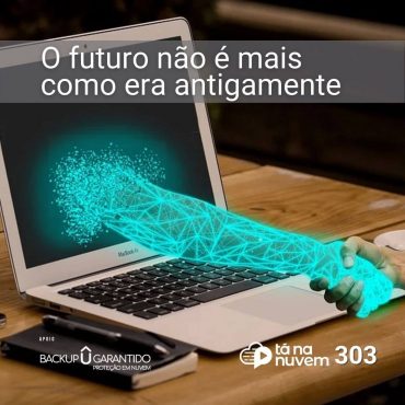 Backup Garantido Tá Na Nuvem 303 - O futuro não é mais como era antigamente