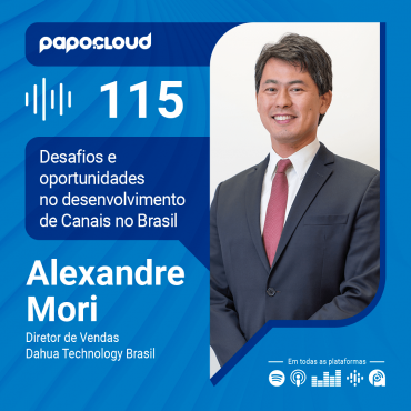 Papo Cloud 115 - Desafios e oportunidades no desenvolvimento de Canais no Brasil - Alexandre Mori Diretor de Vendas Dahua Technology