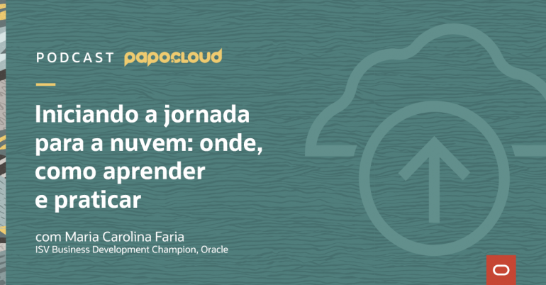 Papo Oracle Cloud T2 02 - Iniciando a jornada para a nuvem: onde, como aprender e praticar - Maria Carolina Faria