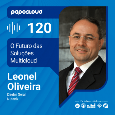 Papo Cloud 120 - O Futuro das soluções Multicloud - Leonel Oliveira - Diretor Geral Nutanix