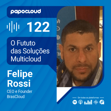 Papo Cloud 122 - O Futuro das Soluções Multicloud - Felipe Rossi CEO e Founder da BRASCLOUD