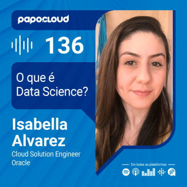 Papo Cloud 136 - O que é Data Science? Isabella Alvarez - Cloud Solution Engineer - Oracle