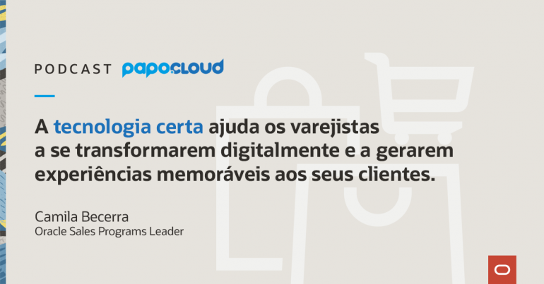 Papo Oracle Cloud T3 03 - A tecnologia certa ajuda os varejistas a se transformarem digitalmente e a gerarem experièncias memoráveis aos seus clientes