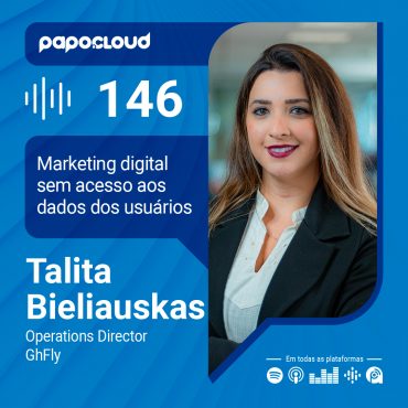 Papo Cloud 146 - Marketing digital sem acesso aos dados dos usuários - Talita Bieliauskas GhFly