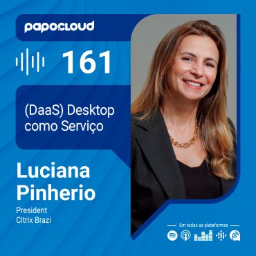 Papo Cloud 161 - Desktop como Serviço (DaaS) - Luciana Pinheiro - Citrix Brasil