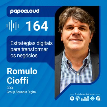 Papo Cloud 164 - Estratégias digitais para transformar os negócios - Romulo Cioffi - Squadra Digital