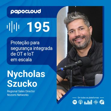 Papo Cloud 195 - Proteção para segurança integrada de OT e IoT em escala - Nycholas Szucho - Nozomi Networks