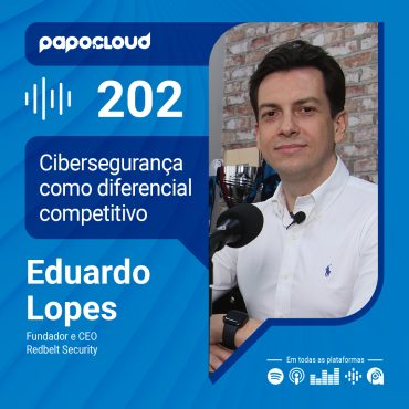 Papo Cloud 202 - Cibersegurança como diferencial competitivo - Eduardo Lopes - RedBelt Security