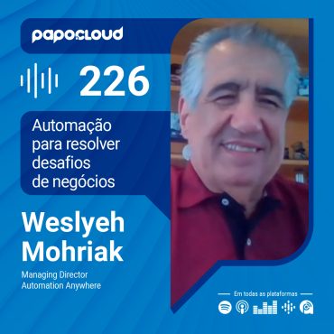 Papo Cloud 226 - Automação para resolver desafios de negócios - Weslyeh Mohriak - Automation Anywhere