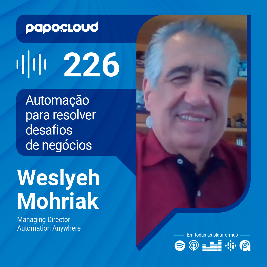 Papo Cloud 226 – Automação para resolver desafios de negócios – Weslyeh Mohriak – Automation Anywhere
