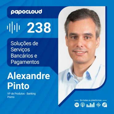 Papo Cloud 238 - Soluções de Serviços Bancários e Pagamentos - Alexandre Pinto - Pismo