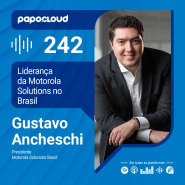Papo Cloud 242 - Liderança da Motorola Solutions Brasil - Gustavo Ancheschi