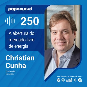 Papo Cloud 250 - A abertura do mercado livre de energia - Christian Cunha - Energizou