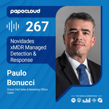 Papo Cloud 267 - Novidades xMDR Managed Detection & Response - Paulo Bonucci - Cipher