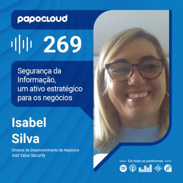 Papo Cloud 269 - Segurança da Informação, um ativo estratégico para os negócios - Isabel Silva - Add Value