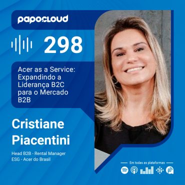 Papo Cloud 298 - Acer as a Service: Expandindo a Liderança B2C para o Mercado B2B - Cristiane Piacentini - Acer