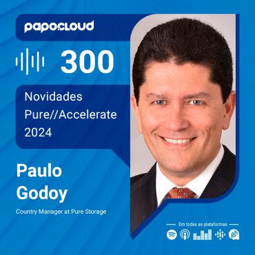 Papo Cloud 300 - Novidades Pure//Accelerate 2024 - Paulo Godoy - PureStorage