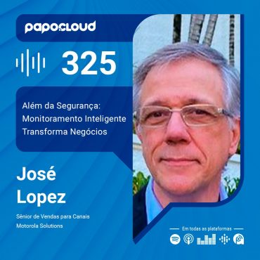 Papo Cloud 325 - Além da Segurança: Monitoramento Inteligente Transforma Negócios - José Lopez - Motorola Solutions